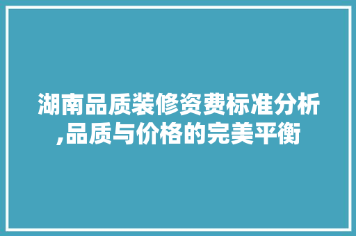 湖南品质装修资费标准分析,品质与价格的完美平衡