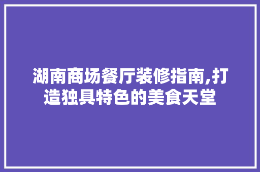 湖南商场餐厅装修指南,打造独具特色的美食天堂