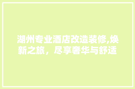 湖州专业酒店改造装修,焕新之旅，尽享奢华与舒适
