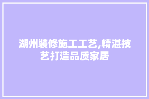 湖州装修施工工艺,精湛技艺打造品质家居