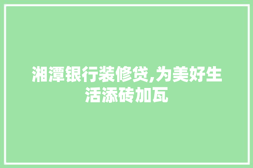 湘潭银行装修贷,为美好生活添砖加瓦