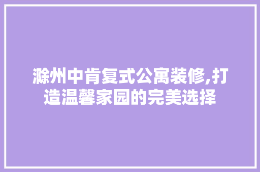 滁州中肯复式公寓装修,打造温馨家园的完美选择
