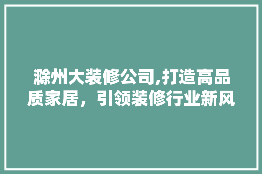 滁州大装修公司,打造高品质家居，引领装修行业新风尚