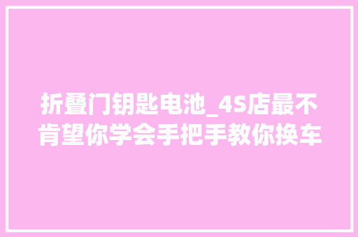 折叠门钥匙电池_4S店最不肯望你学会手把手教你换车钥匙电池自己换不跨越1元