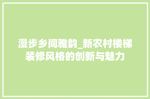 漫步乡间雅韵_新农村楼梯装修风格的创新与魅力