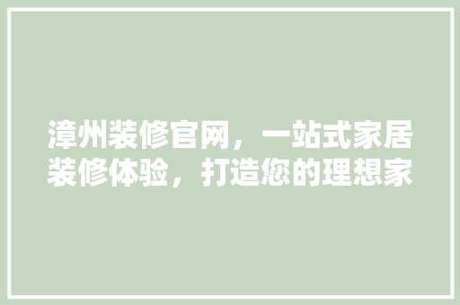 漳州装修官网，一站式家居装修体验，打造您的理想家园