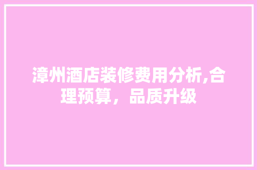 漳州酒店装修费用分析,合理预算，品质升级