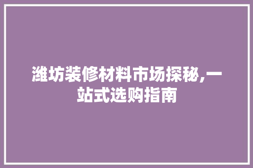 潍坊装修材料市场探秘,一站式选购指南