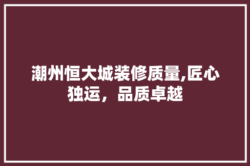 潮州恒大城装修质量,匠心独运，品质卓越