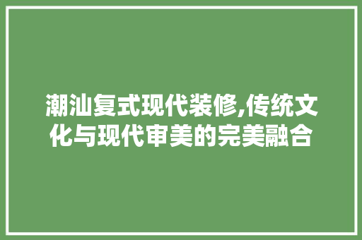 潮汕复式现代装修,传统文化与现代审美的完美融合