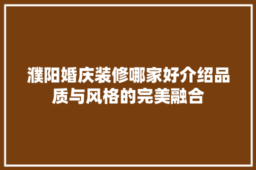 濮阳婚庆装修哪家好介绍品质与风格的完美融合