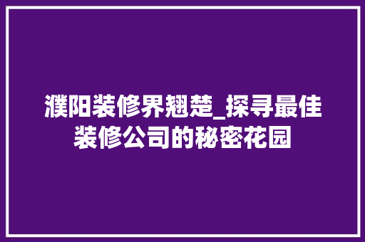 濮阳装修界翘楚_探寻最佳装修公司的秘密花园