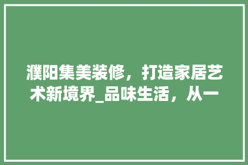 濮阳集美装修，打造家居艺术新境界_品味生活，从一处温馨的家开始
