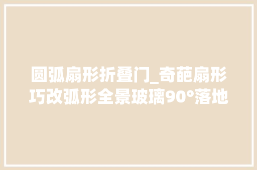 圆弧扇形折叠门_奇葩扇形巧改弧形全景玻璃90°落地移门归家即度假