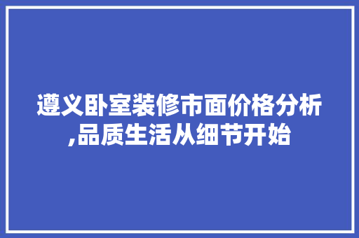 遵义卧室装修市面价格分析,品质生活从细节开始