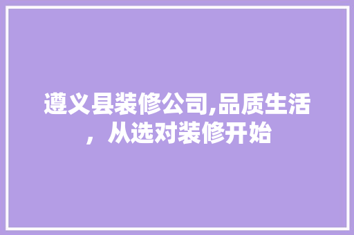 遵义县装修公司,品质生活，从选对装修开始