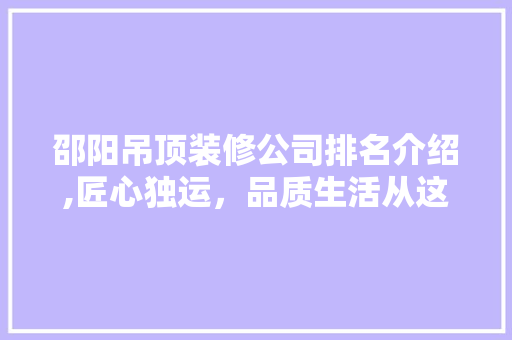 邵阳吊顶装修公司排名介绍,匠心独运，品质生活从这里启航