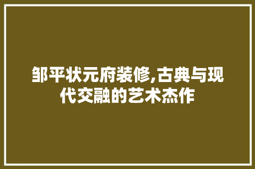 邹平状元府装修,古典与现代交融的艺术杰作