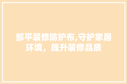 邹平装修防护布,守护家居环境，提升装修品质
