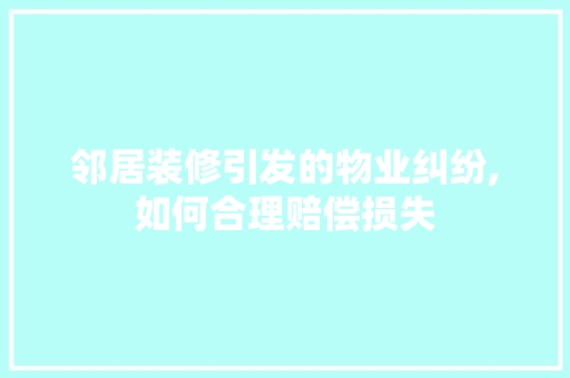 邻居装修引发的物业纠纷,如何合理赔偿损失