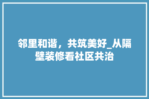 邻里和谐，共筑美好_从隔壁装修看社区共治