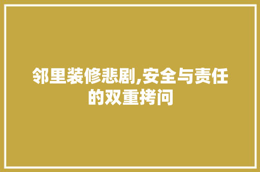 邻里装修悲剧,安全与责任的双重拷问