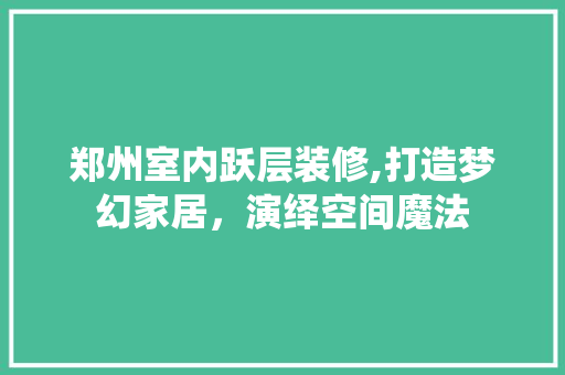 郑州室内跃层装修,打造梦幻家居，演绎空间魔法