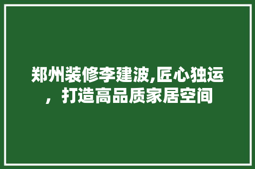 郑州装修李建波,匠心独运，打造高品质家居空间