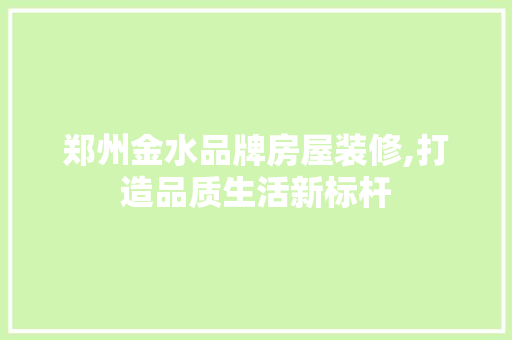 郑州金水品牌房屋装修,打造品质生活新标杆