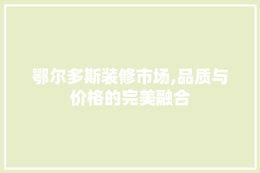 鄂尔多斯装修市场,品质与价格的完美融合