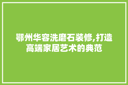 鄂州华容洗磨石装修,打造高端家居艺术的典范