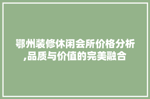 鄂州装修休闲会所价格分析,品质与价值的完美融合