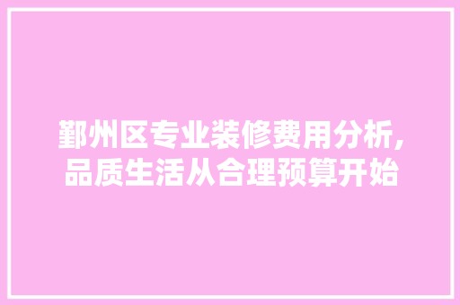 鄞州区专业装修费用分析,品质生活从合理预算开始