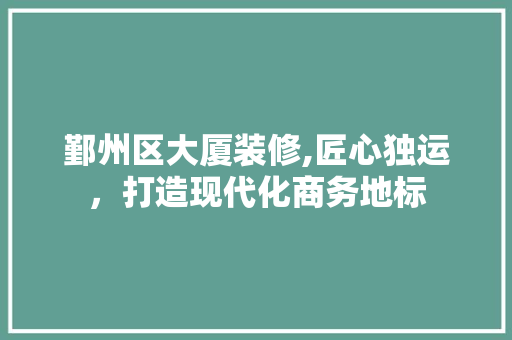 鄞州区大厦装修,匠心独运，打造现代化商务地标