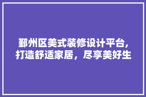 鄞州区美式装修设计平台,打造舒适家居，尽享美好生活