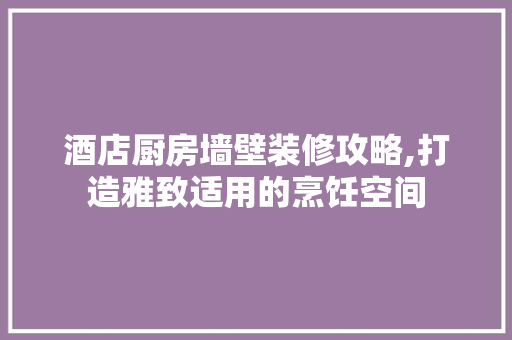 酒店厨房墙壁装修攻略,打造雅致适用的烹饪空间