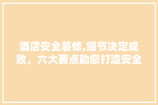 酒店安全装修,细节决定成败，六大要点助您打造安全舒适的居住环境