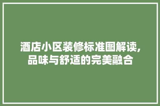 酒店小区装修标准图解读,品味与舒适的完美融合