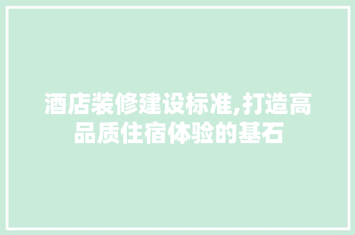 酒店装修建设标准,打造高品质住宿体验的基石