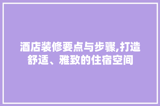 酒店装修要点与步骤,打造舒适、雅致的住宿空间