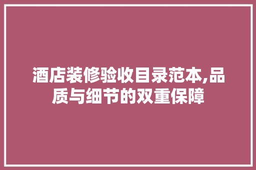 酒店装修验收目录范本,品质与细节的双重保障