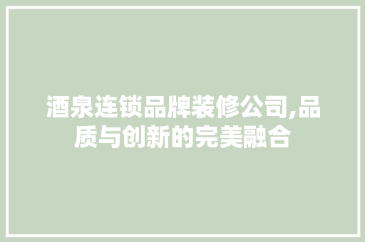 酒泉连锁品牌装修公司,品质与创新的完美融合