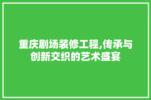 重庆剧场装修工程,传承与创新交织的艺术盛宴