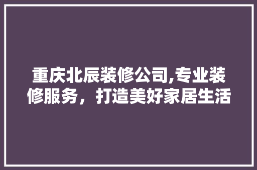 重庆北辰装修公司,专业装修服务，打造美好家居生活