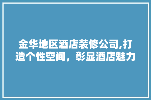 金华地区酒店装修公司,打造个性空间，彰显酒店魅力