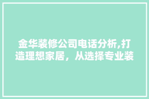 金华装修公司电话分析,打造理想家居，从选择专业装修团队开始