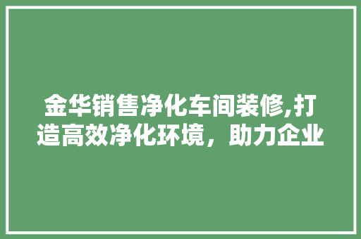 金华销售净化车间装修,打造高效净化环境，助力企业腾飞