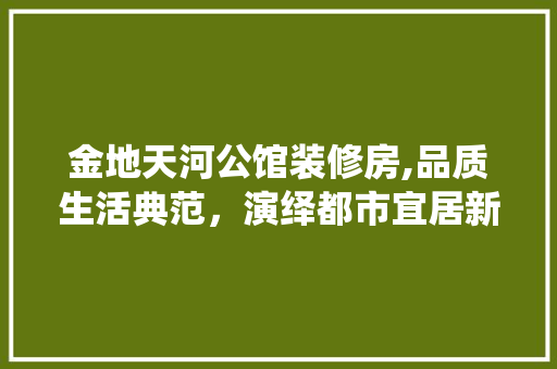 金地天河公馆装修房,品质生活典范，演绎都市宜居新风尚