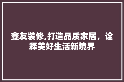 鑫友装修,打造品质家居，诠释美好生活新境界