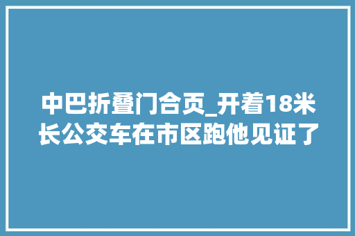 中巴折叠门合页_开着18米长公交车在市区跑他见证了厦门公交线路从15条到364条